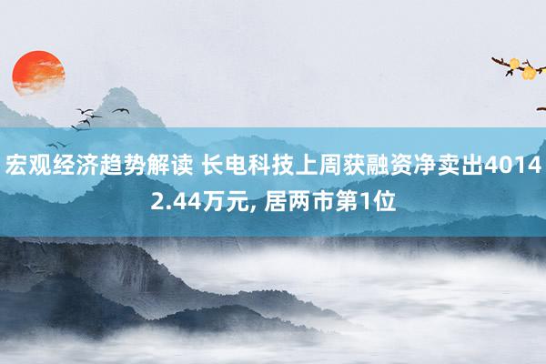 宏观经济趋势解读 长电科技上周获融资净卖出40142.44万元, 居两市第1位