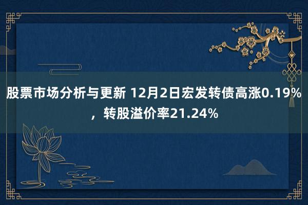 股票市场分析与更新 12月2日宏发转债高涨0.19%，转股溢价率21.24%