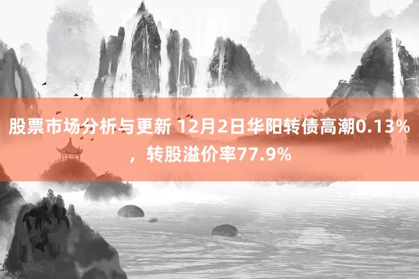 股票市场分析与更新 12月2日华阳转债高潮0.13%，转股溢价率77.9%