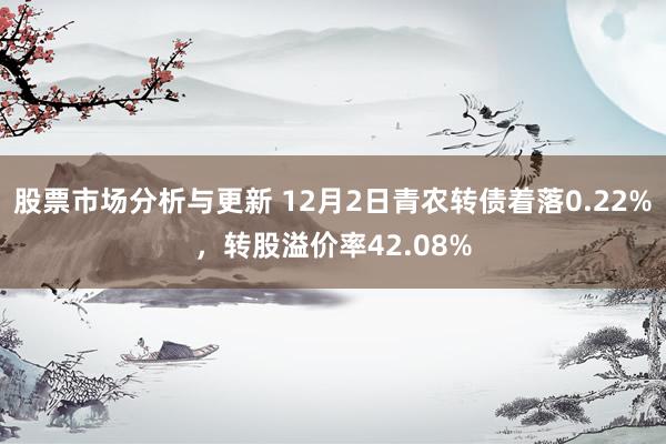 股票市场分析与更新 12月2日青农转债着落0.22%，转股溢价率42.08%