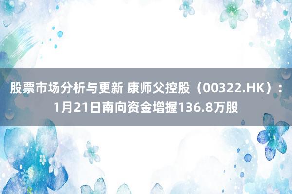 股票市场分析与更新 康师父控股（00322.HK）：1月21日南向资金增握136.8万股