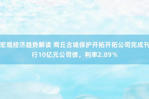 宏观经济趋势解读 商丘古城保护开拓开拓公司完成刊行10亿元公司债，利率2.89％