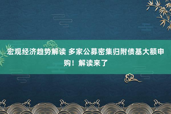 宏观经济趋势解读 多家公募密集归附债基大额申购！解读来了