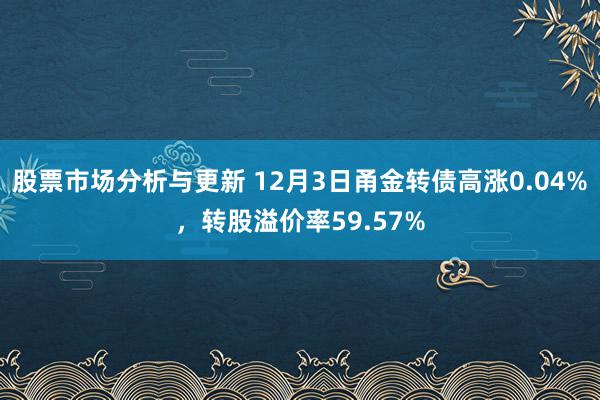 股票市场分析与更新 12月3日甬金转债高涨0.04%，转股溢价率59.57%