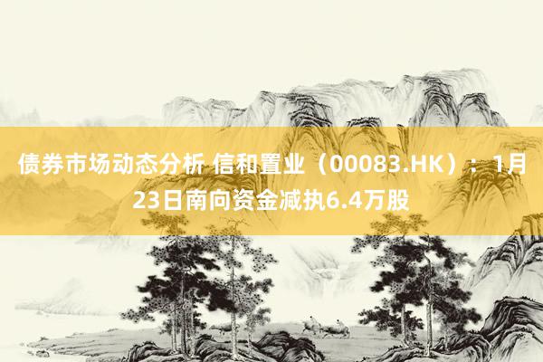 债券市场动态分析 信和置业（00083.HK）：1月23日南向资金减执6.4万股