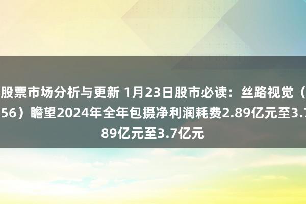 股票市场分析与更新 1月23日股市必读：丝路视觉（300556）瞻望2024年全年包摄净利润耗费2.89亿元至3.7亿元