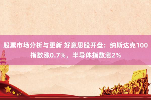 股票市场分析与更新 好意思股开盘：纳斯达克100指数涨0.7%，半导体指数涨2%