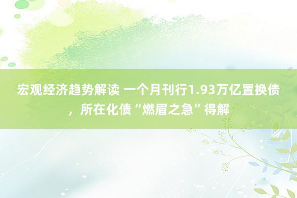 宏观经济趋势解读 一个月刊行1.93万亿置换债，所在化债“燃眉之急”得解