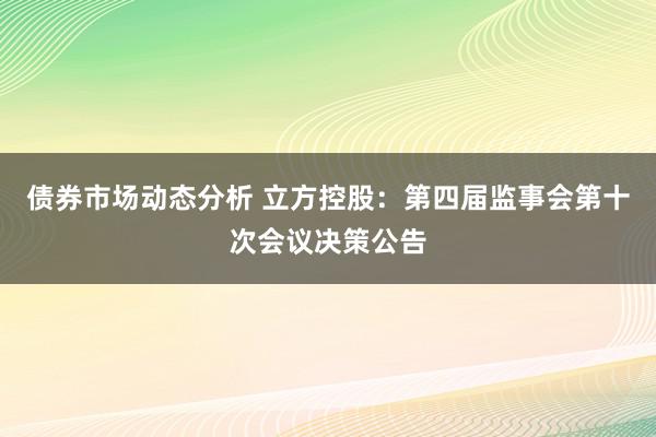 债券市场动态分析 立方控股：第四届监事会第十次会议决策公告