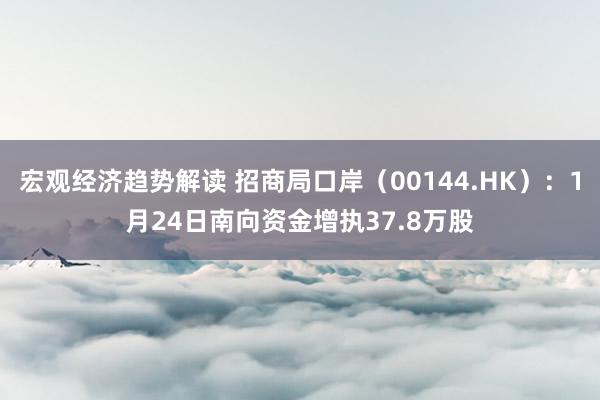 宏观经济趋势解读 招商局口岸（00144.HK）：1月24日南向资金增执37.8万股