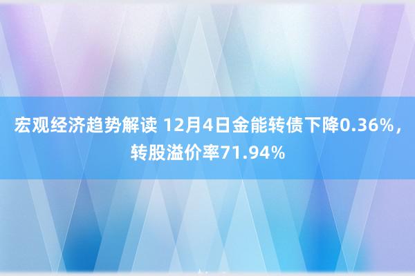 宏观经济趋势解读 12月4日金能转债下降0.36%，转股溢价率71.94%