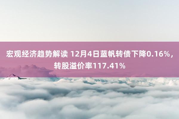 宏观经济趋势解读 12月4日蓝帆转债下降0.16%，转股溢价率117.41%