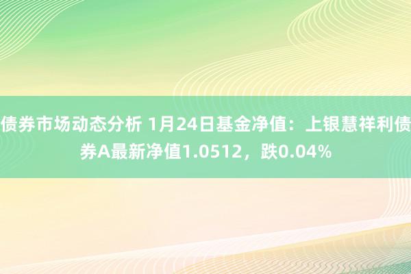 债券市场动态分析 1月24日基金净值：上银慧祥利债券A最新净值1.0512，跌0.04%