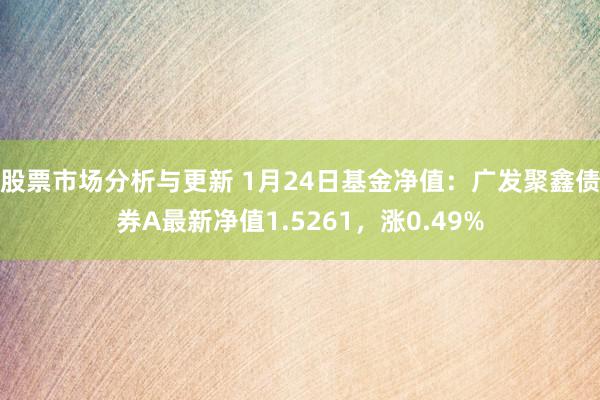 股票市场分析与更新 1月24日基金净值：广发聚鑫债券A最新净值1.5261，涨0.49%