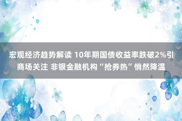 宏观经济趋势解读 10年期国债收益率跌破2%引商场关注 非银金融机构“抢券热”悄然降温