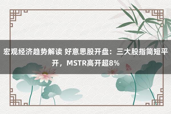 宏观经济趋势解读 好意思股开盘：三大股指简短平开，MSTR高开超8%