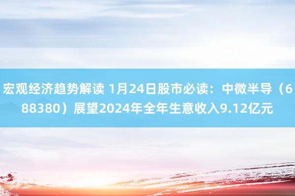 宏观经济趋势解读 1月24日股市必读：中微半导（688380）展望2024年全年生意收入9.12亿元