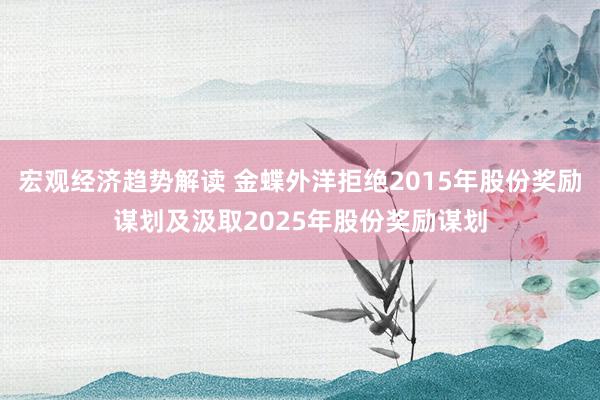 宏观经济趋势解读 金蝶外洋拒绝2015年股份奖励谋划及汲取2025年股份奖励谋划