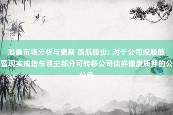 股票市场分析与更新 盛航股份: 对于公司控股鼓舞暨现实戒指东谈主部分可转移公司债券撤废质押的公告