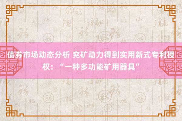 债券市场动态分析 兖矿动力得到实用新式专利授权：“一种多功能矿用器具”