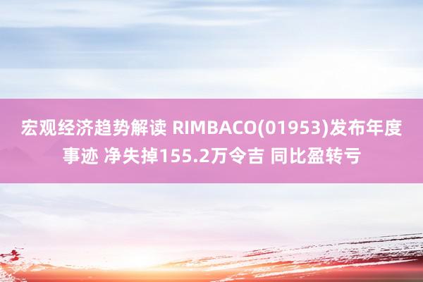 宏观经济趋势解读 RIMBACO(01953)发布年度事迹 净失掉155.2万令吉 同比盈转亏