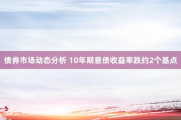 债券市场动态分析 10年期意债收益率跌约2个基点