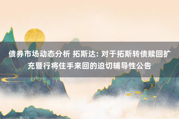 债券市场动态分析 拓斯达: 对于拓斯转债赎回扩充暨行将住手来回的迫切辅导性公告