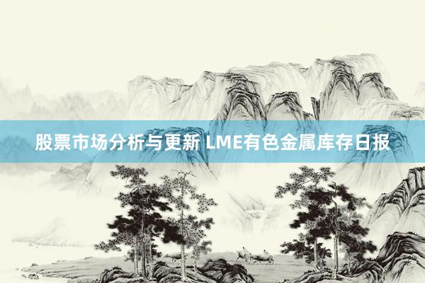 股票市场分析与更新 LME有色金属库存日报