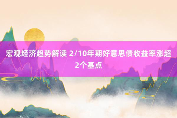 宏观经济趋势解读 2/10年期好意思债收益率涨超2个基点