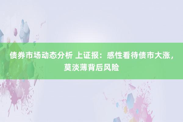 债券市场动态分析 上证报：感性看待债市大涨，莫淡薄背后风险