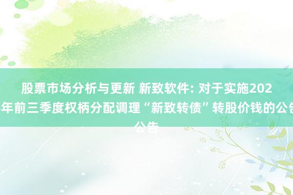 股票市场分析与更新 新致软件: 对于实施2024年前三季度权柄分配调理“新致转债”转股价钱的公告