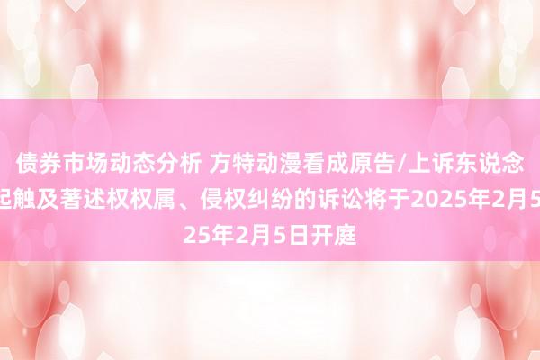 债券市场动态分析 方特动漫看成原告/上诉东说念主的1起触及著述权权属、侵权纠纷的诉讼将于2025年2月5日开庭