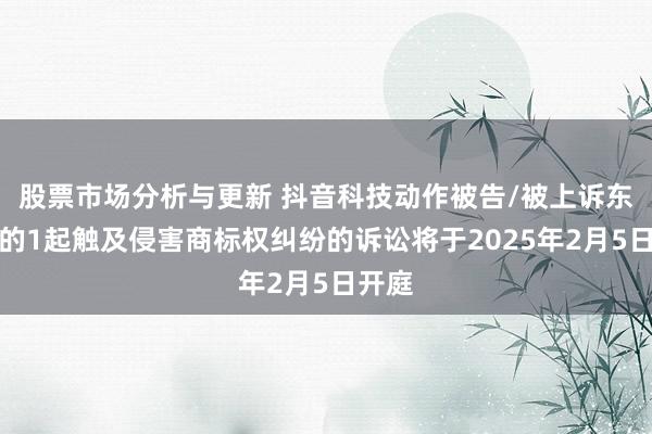 股票市场分析与更新 抖音科技动作被告/被上诉东谈主的1起触及侵害商标权纠纷的诉讼将于2025年2月5日开庭