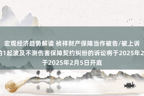 宏观经济趋势解读 祯祥财产保障当作被告/被上诉东说念主的1起波及不测伤害保障契约纠纷的诉讼将于2025年2月5日开庭