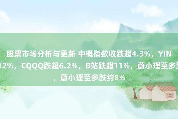 股票市场分析与更新 中概指数收跌超4.3%，YINN跌超12%，CQQQ跌超6.2%，B站跌超11%，蔚小理至多跌约8%