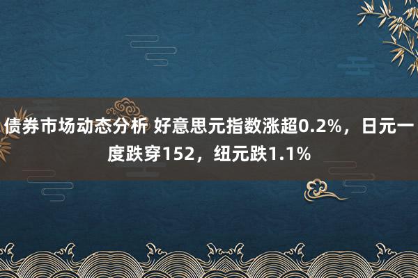 债券市场动态分析 好意思元指数涨超0.2%，日元一度跌穿152，纽元跌1.1%