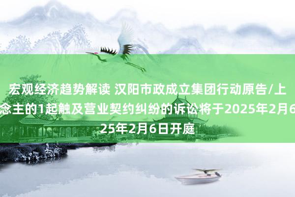 宏观经济趋势解读 汉阳市政成立集团行动原告/上诉东说念主的1起触及营业契约纠纷的诉讼将于2025年2月6日开庭