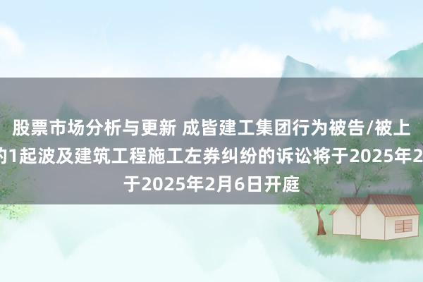 股票市场分析与更新 成皆建工集团行为被告/被上诉东谈主的1起波及建筑工程施工左券纠纷的诉讼将于2025年2月6日开庭