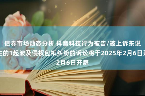 债券市场动态分析 抖音科技行为被告/被上诉东说念主的1起波及侵权包袱纠纷的诉讼将于2025年2月6日开庭