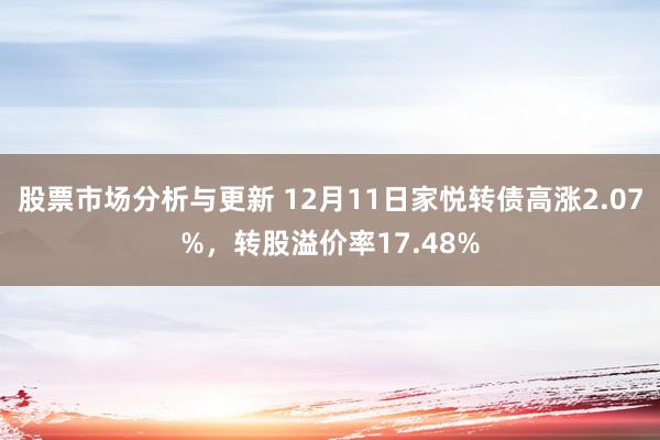 股票市场分析与更新 12月11日家悦转债高涨2.07%，转股溢价率17.48%