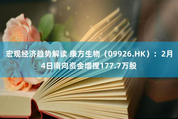 宏观经济趋势解读 康方生物（09926.HK）：2月4日南向资金增捏177.7万股