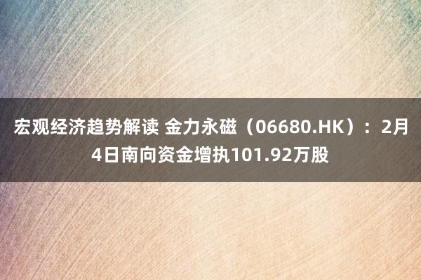 宏观经济趋势解读 金力永磁（06680.HK）：2月4日南向资金增执101.92万股