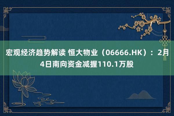 宏观经济趋势解读 恒大物业（06666.HK）：2月4日南向资金减握110.1万股