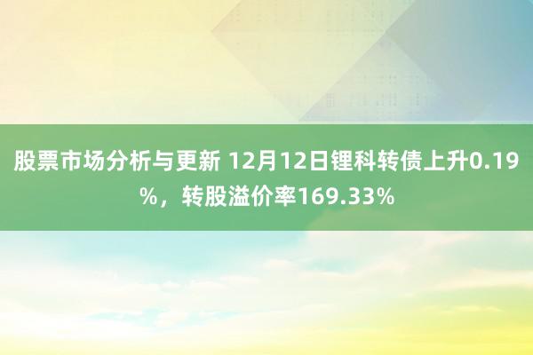 股票市场分析与更新 12月12日锂科转债上升0.19%，转股溢价率169.33%