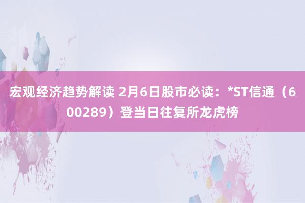 宏观经济趋势解读 2月6日股市必读：*ST信通（600289）登当日往复所龙虎榜