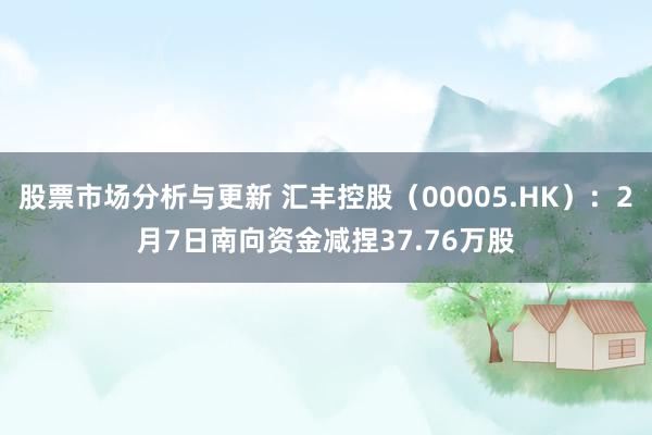 股票市场分析与更新 汇丰控股（00005.HK）：2月7日南向资金减捏37.76万股