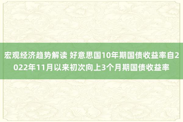 宏观经济趋势解读 好意思国10年期国债收益率自2022年11月以来初次向上3个月期国债收益率