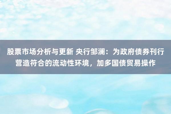 股票市场分析与更新 央行邹澜：为政府债券刊行营造符合的流动性环境，加多国债贸易操作