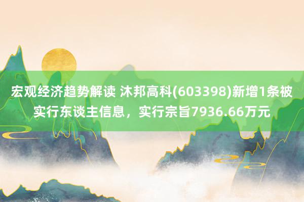 宏观经济趋势解读 沐邦高科(603398)新增1条被实行东谈主信息，实行宗旨7936.66万元