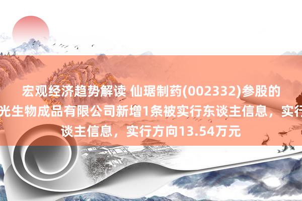 宏观经济趋势解读 仙琚制药(002332)参股的浙江省仙居县阳光生物成品有限公司新增1条被实行东谈主信息，实行方向13.54万元